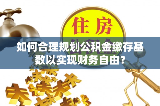 望安如何合理规划公积金缴存基数以实现财务自由？