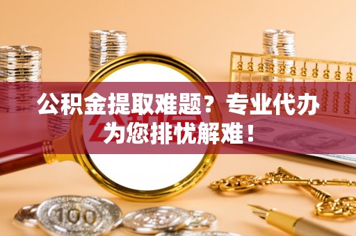 望安公积金提取难题？专业代办为您排忧解难！