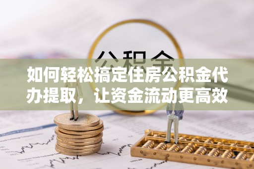 望安如何轻松搞定住房公积金代办提取，让资金流动更高效