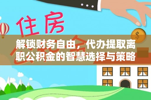 望安解锁财务自由，代办提取离职公积金的智慧选择与策略