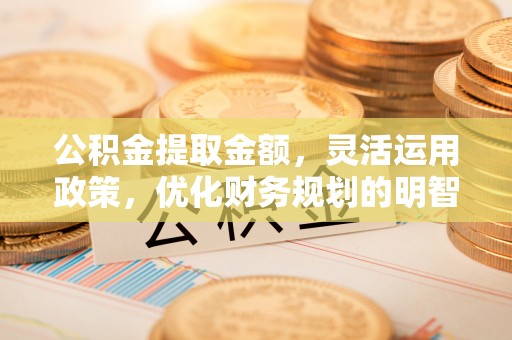 望安公积金提取金额，灵活运用政策，优化财务规划的明智选择