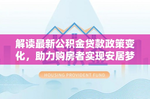 望安解读最新公积金贷款政策变化，助力购房者实现安居梦想