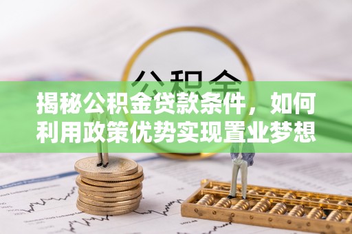 望安揭秘公积金贷款条件，如何利用政策优势实现置业梦想