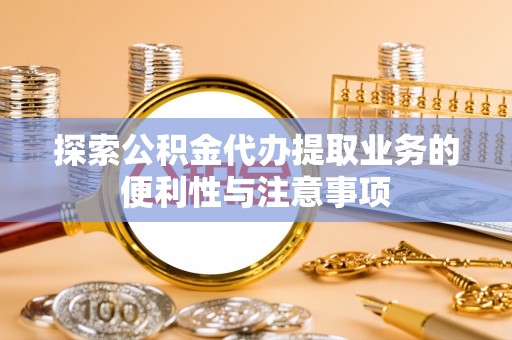 望安探索公积金代办提取业务的便利性与注意事项
