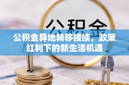 望安公积金异地转移接续，政策红利下的新生活机遇