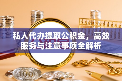 望安私人代办提取公积金，高效服务与注意事项全解析