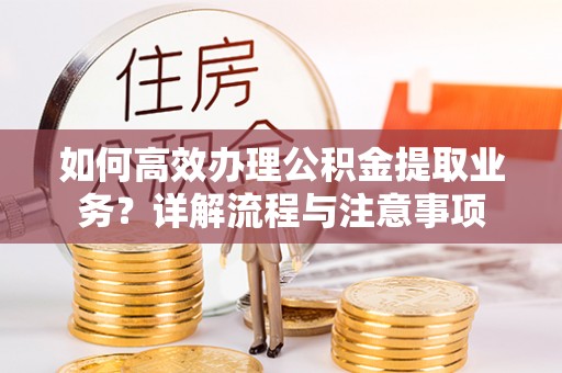 望安如何高效办理公积金提取业务？详解流程与注意事项