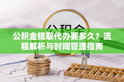 望安公积金提取代办要多久？流程解析与时间管理指南