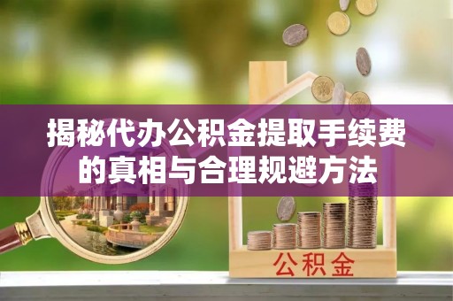 望安揭秘代办公积金提取手续费的真相与合理规避方法