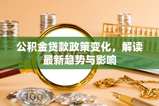望安公积金贷款政策变化，解读最新趋势与影响