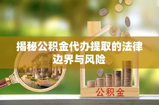 望安揭秘公积金代办提取的法律边界与风险