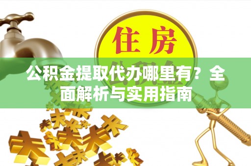 望安公积金提取代办哪里有？全面解析与实用指南
