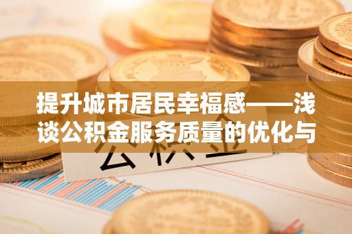 望安提升城市居民幸福感——浅谈公积金服务质量的优化与未来