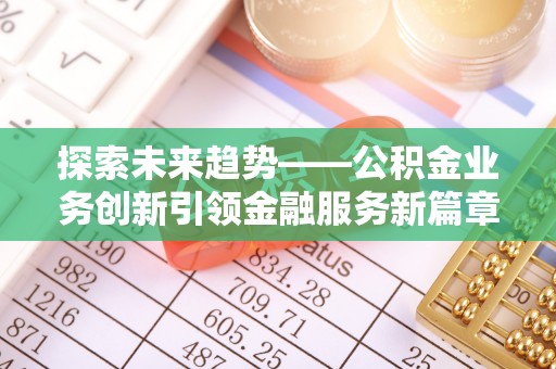 望安探索未来趋势——公积金业务创新引领金融服务新篇章