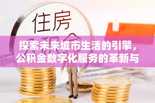 望安探索未来城市生活的引擎，公积金数字化服务的革新与实践