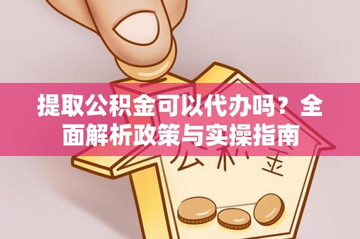 望安提取公积金可以代办吗？全面解析政策与实操指南