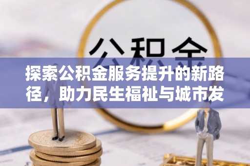 望安探索公积金服务提升的新路径，助力民生福祉与城市发展