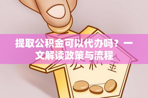 望安提取公积金可以代办吗？一文解读政策与流程