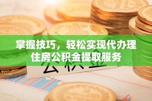 望安掌握技巧，轻松实现代办理住房公积金提取服务