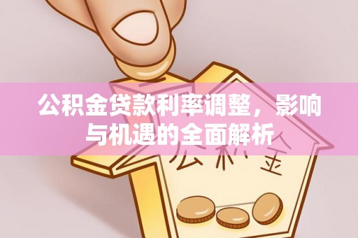 望安公积金贷款利率调整，影响与机遇的全面解析