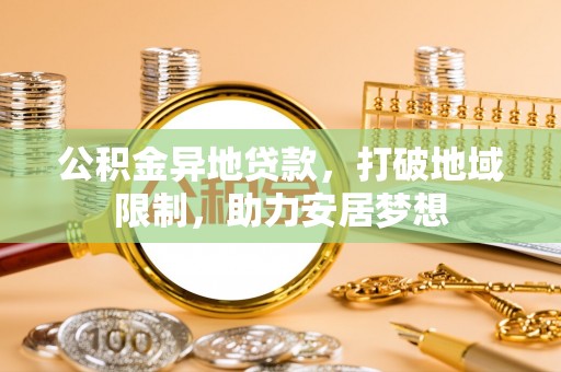 望安公积金异地贷款，打破地域限制，助力安居梦想