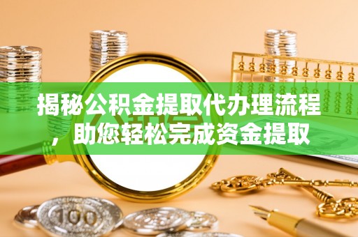 望安揭秘公积金提取代办理流程，助您轻松完成资金提取