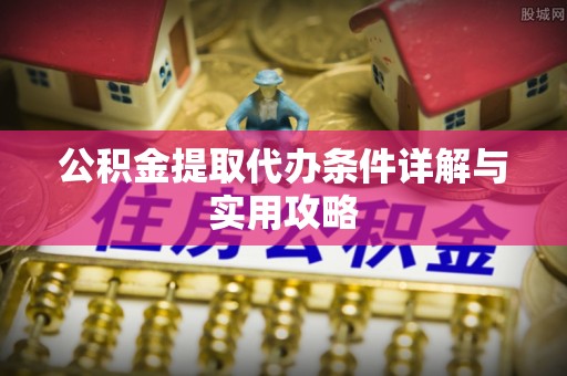 望安公积金提取代办条件详解与实用攻略