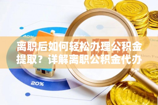 望安离职后如何轻松办理公积金提取？详解离职公积金代办提取流程