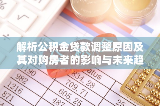 望安解析公积金贷款调整原因及其对购房者的影响与未来趋势