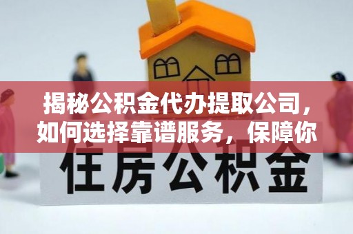 望安揭秘公积金代办提取公司，如何选择靠谱服务，保障你的资金安全