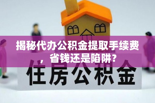 望安揭秘代办公积金提取手续费，省钱还是陷阱？