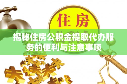 望安揭秘住房公积金提取代办服务的便利与注意事项