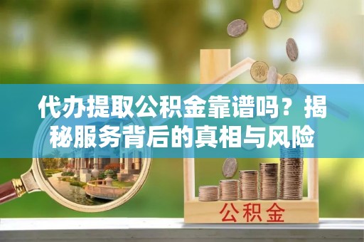 望安代办提取公积金靠谱吗？揭秘服务背后的真相与风险