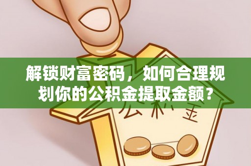 望安解锁财富密码，如何合理规划你的公积金提取金额？
