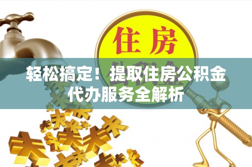 望安轻松搞定！提取住房公积金代办服务全解析