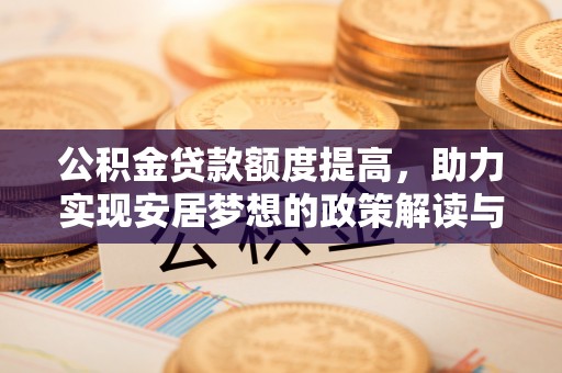 望安公积金贷款额度提高，助力实现安居梦想的政策解读与未来展望