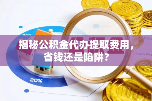 望安揭秘公积金代办提取费用，省钱还是陷阱？