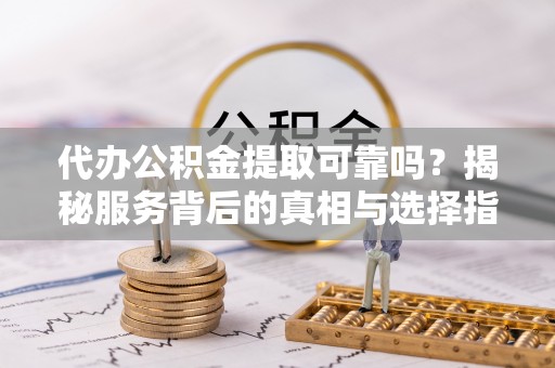 望安代办公积金提取可靠吗？揭秘服务背后的真相与选择指南