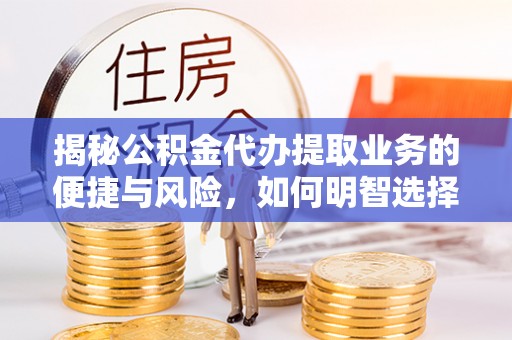 望安揭秘公积金代办提取业务的便捷与风险，如何明智选择？