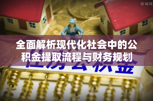 望安全面解析现代化社会中的公积金提取流程与财务规划