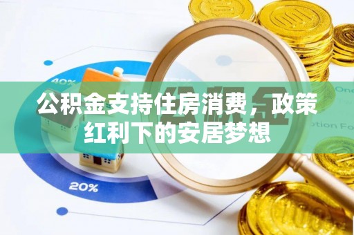 望安公积金支持住房消费，政策红利下的安居梦想