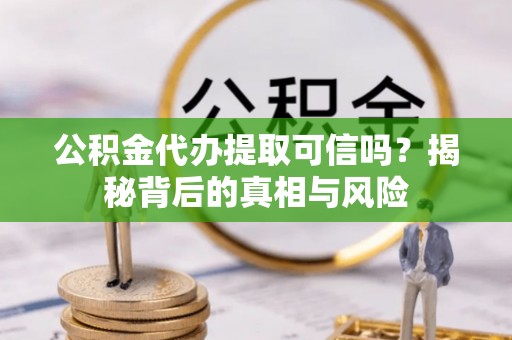 望安公积金代办提取可信吗？揭秘背后的真相与风险