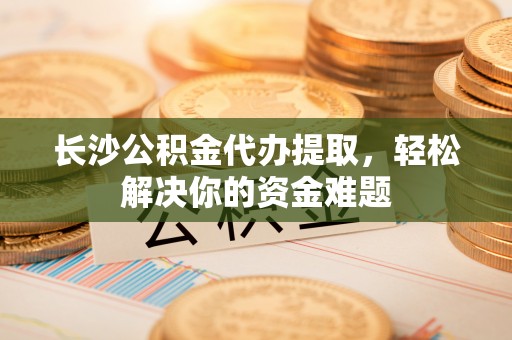 望安长沙公积金代办提取，轻松解决你的资金难题