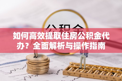 望安如何高效提取住房公积金代办？全面解析与操作指南