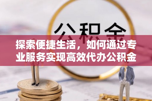 望安探索便捷生活，如何通过专业服务实现高效代办公积金提取