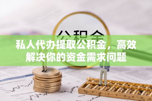 望安私人代办提取公积金，高效解决你的资金需求问题