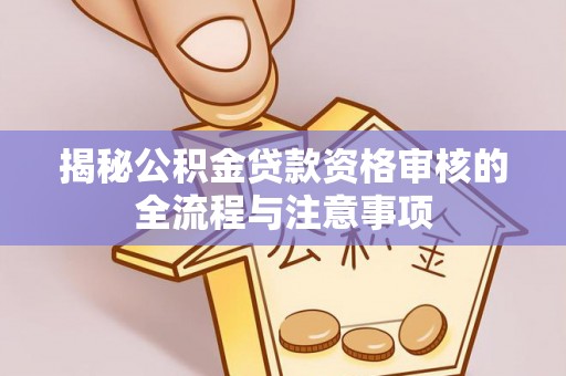 望安揭秘公积金贷款资格审核的全流程与注意事项