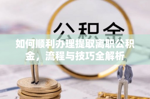 望安如何顺利办理提取离职公积金，流程与技巧全解析