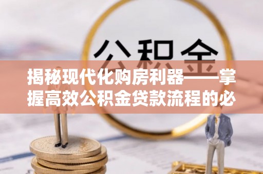 望安揭秘现代化购房利器——掌握高效公积金贷款流程的必备指南