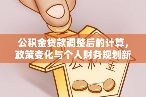 望安公积金贷款调整后的计算，政策变化与个人财务规划新思路